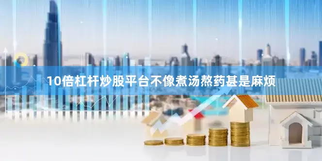 10倍杠杆炒股平台不像煮汤熬药甚是麻烦