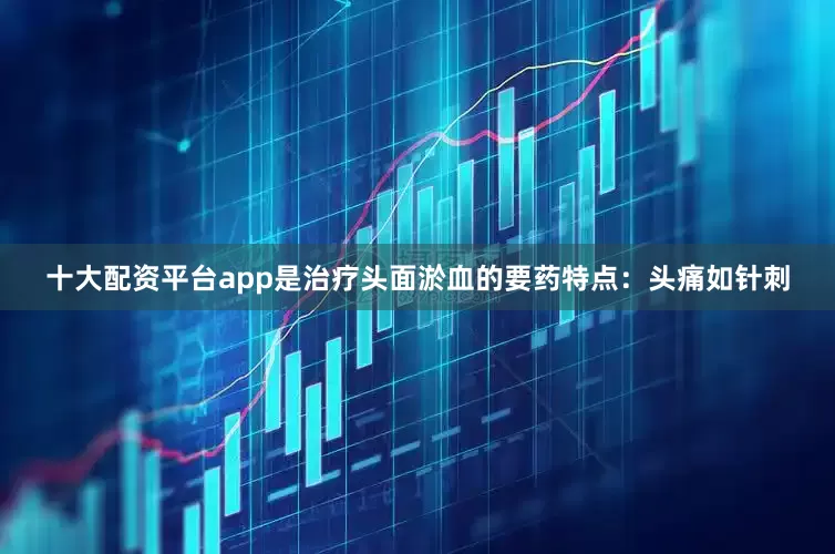 十大配资平台app是治疗头面淤血的要药特点:头痛如针刺