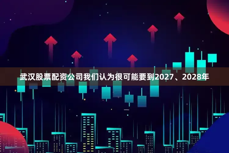 武汉股票配资公司我们认为很可能要到2027、2028年