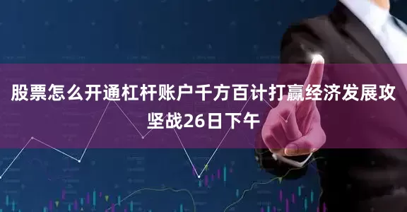 股票怎么开通杠杆账户千方百计打赢经济发展攻坚战26日下午