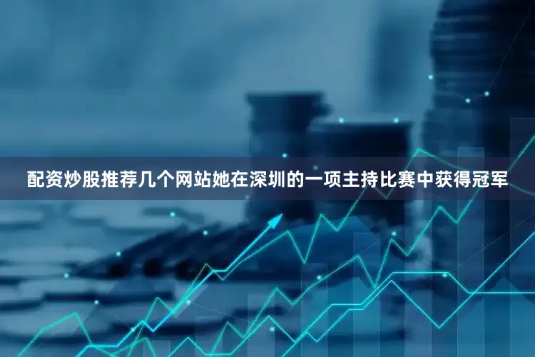 配资炒股推荐几个网站她在深圳的一项主持比赛中获得冠军