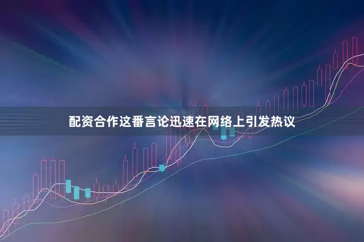 配资合作这番言论迅速在网络上引发热议