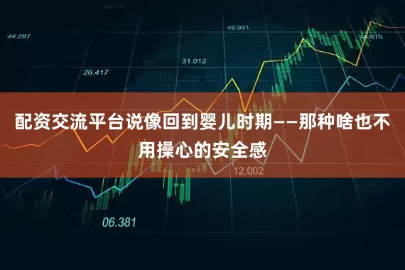 配资交流平台说像回到婴儿时期——那种啥也不用操心的安全感