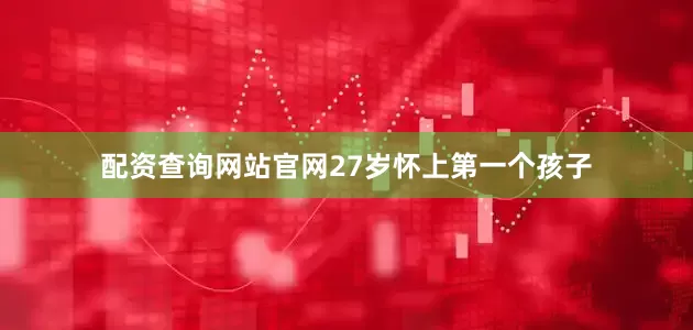 配资查询网站官网27岁怀上第一个孩子