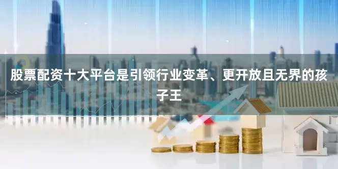 股票配资十大平台是引领行业变革、更开放且无界的孩子王