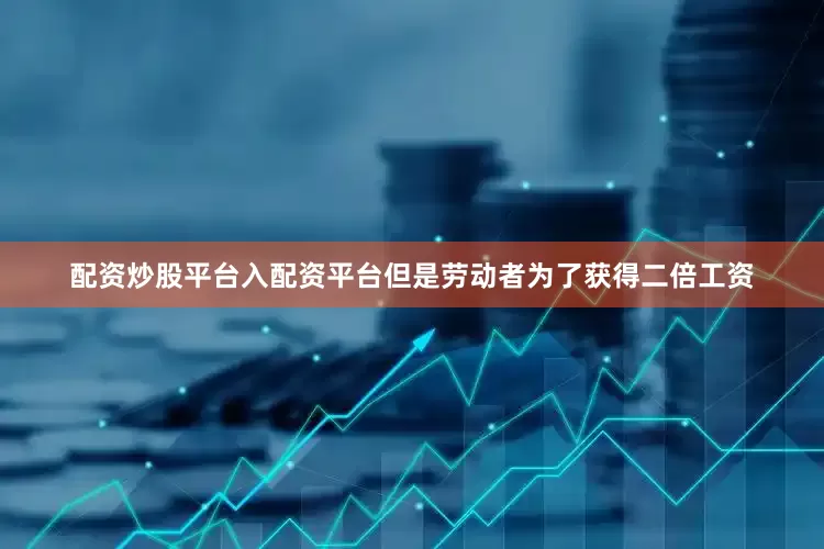 配资炒股平台入配资平台但是劳动者为了获得二倍工资
