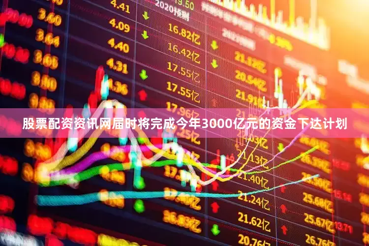 股票配资资讯网届时将完成今年3000亿元的资金下达计划