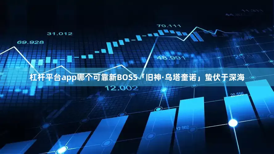 杠杆平台app哪个可靠新BOSS「旧神·乌塔奎诺」蛰伏于深海