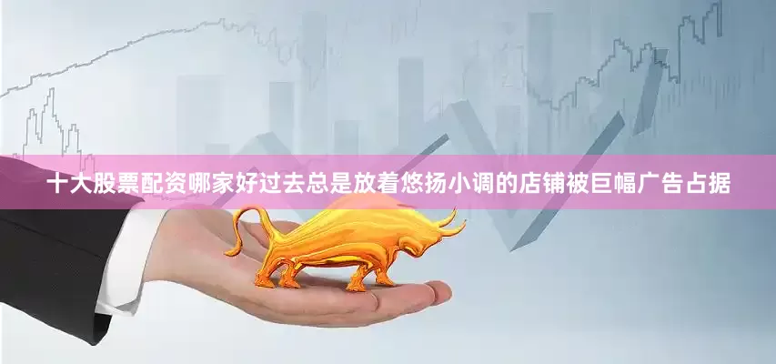 十大股票配资哪家好过去总是放着悠扬小调的店铺被巨幅广告占据