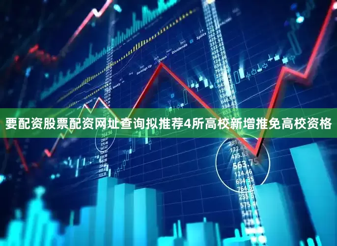 要配资股票配资网址查询拟推荐4所高校新增推免高校资格