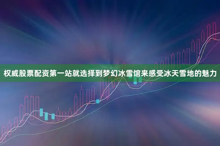 权威股票配资第一站就选择到梦幻冰雪馆来感受冰天雪地的魅力
