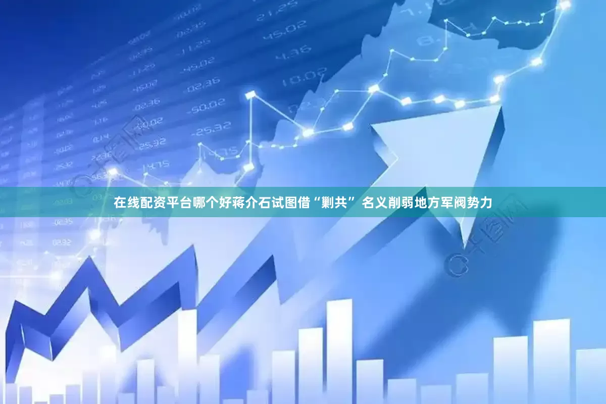 在线配资平台哪个好蒋介石试图借“剿共” 名义削弱地方军阀势力