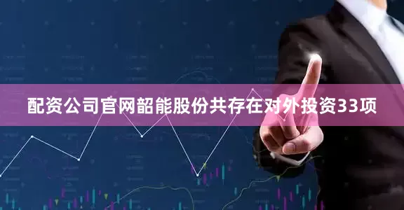 配资公司官网韶能股份共存在对外投资33项
