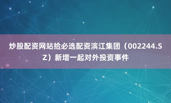 炒股配资网站拾必选配资滨江集团（002244.SZ）新增一起对外投资事件