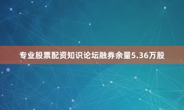 专业股票配资知识论坛融券余量5.36万股