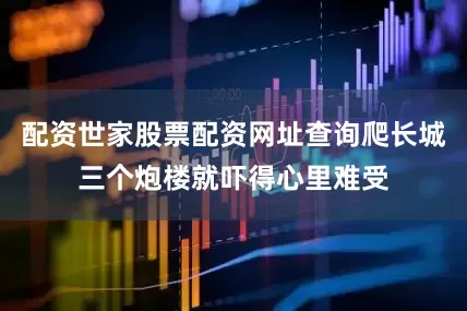 配资世家股票配资网址查询爬长城三个炮楼就吓得心里难受