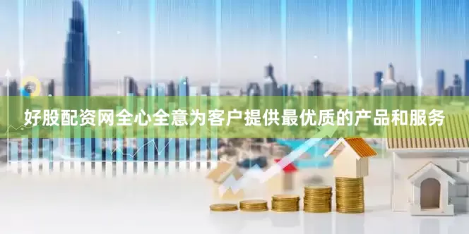 好股配资网全心全意为客户提供最优质的产品和服务