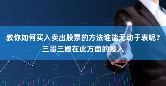 教你如何买入卖出股票的方法谁能无动于衷呢？三哥三嫂在此方面的投入