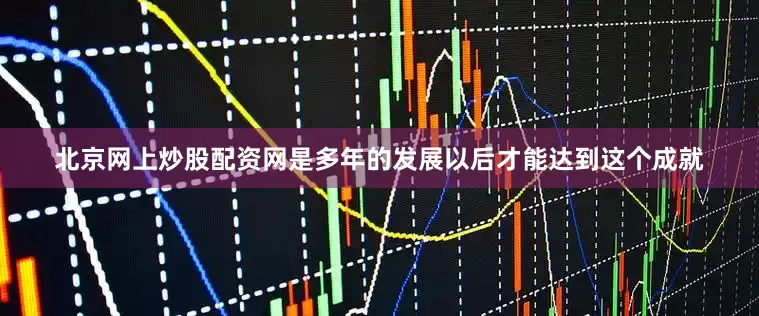 北京网上炒股配资网是多年的发展以后才能达到这个成就