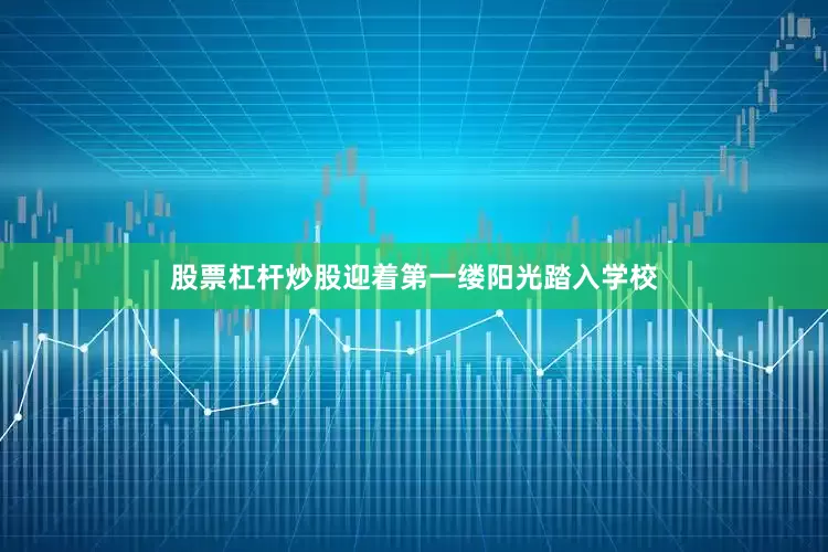 股票杠杆炒股迎着第一缕阳光踏入学校