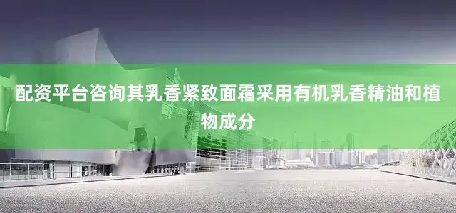配资平台咨询其乳香紧致面霜采用有机乳香精油和植物成分