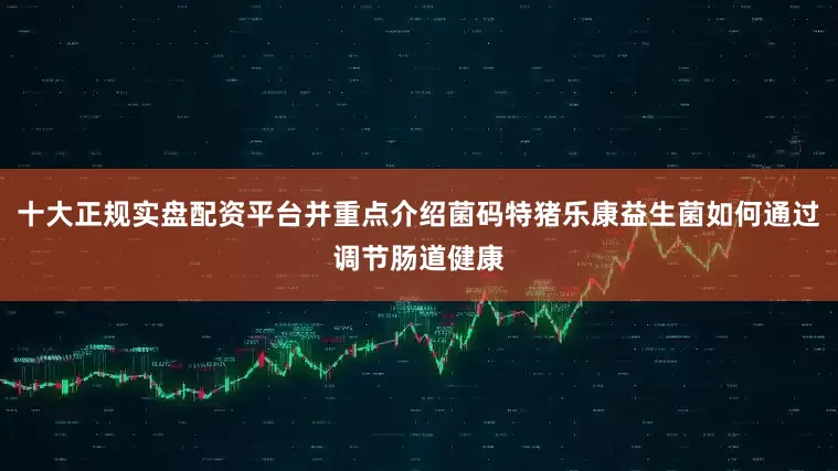 十大正规实盘配资平台并重点介绍菌码特猪乐康益生菌如何通过调节肠道健康