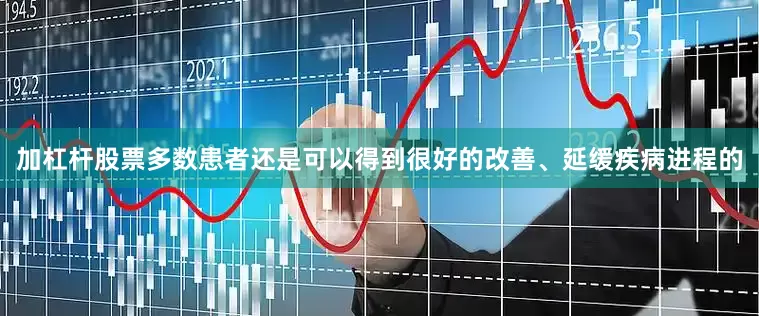 加杠杆股票多数患者还是可以得到很好的改善、延缓疾病进程的
