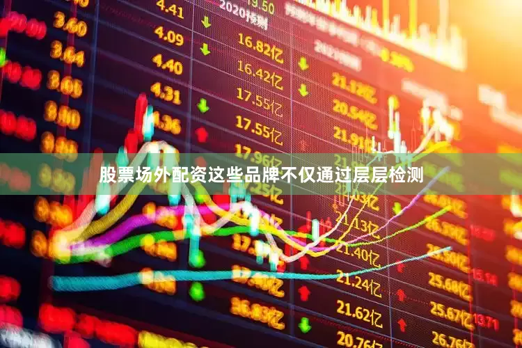 股票场外配资这些品牌不仅通过层层检测
