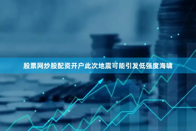 股票网炒股配资开户此次地震可能引发低强度海啸