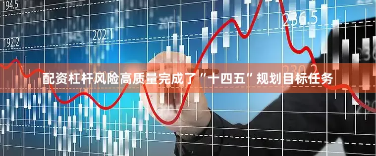 配资杠杆风险高质量完成了“十四五”规划目标任务