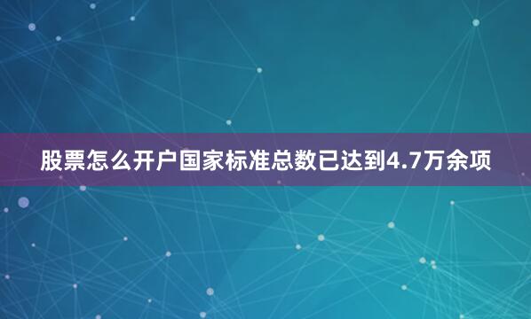 股票怎么开户国家标准总数已达到4.7万余项