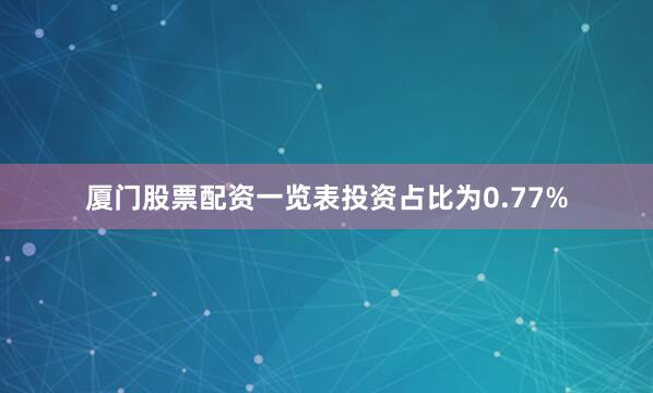 厦门股票配资一览表投资占比为0.77%