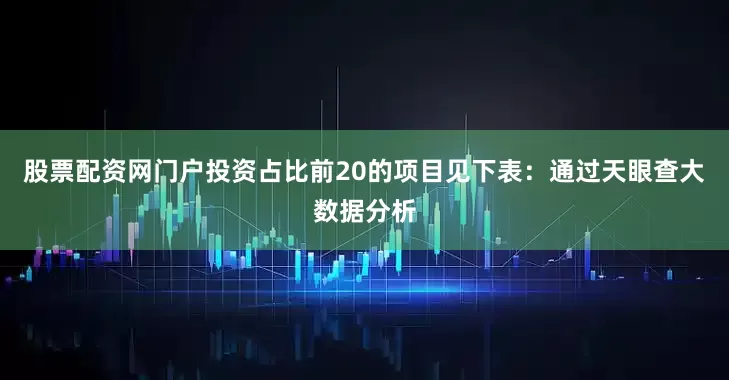 股票配资网门户投资占比前20的项目见下表：通过天眼查大数据分析