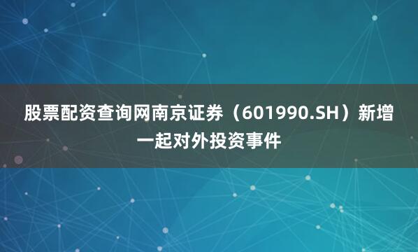 股票配资查询网南京证券（601990.SH）新增一起对外投资事件