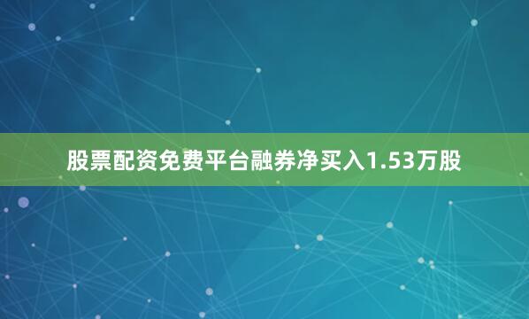 股票配资免费平台融券净买入1.53万股
