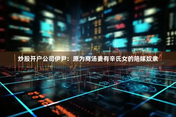 炒股开户公司伊尹：原为商汤妻有辛氏女的陪嫁奴隶