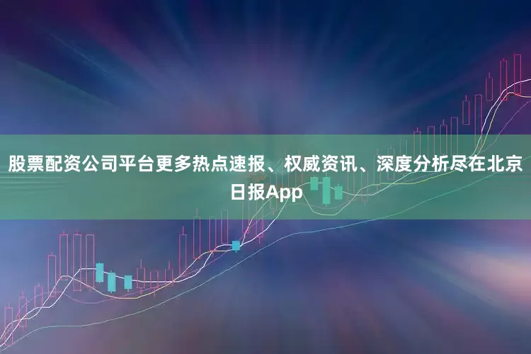 股票配资公司平台更多热点速报、权威资讯、深度分析尽在北京日报App
