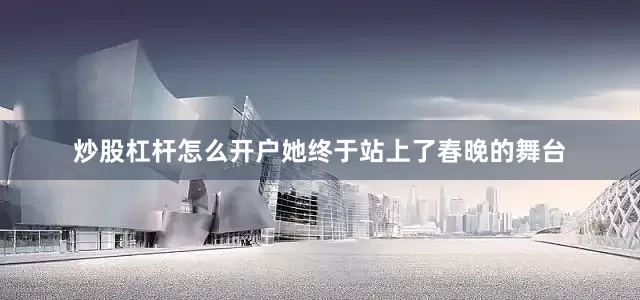炒股杠杆怎么开户她终于站上了春晚的舞台
