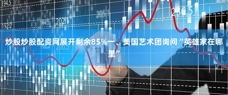 炒股炒股配资网展开剩余85%一、美国艺术团询问“英雄家在哪里”