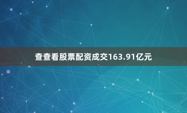 查查看股票配资成交163.91亿元