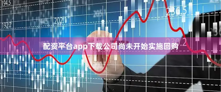 配资平台app下载公司尚未开始实施回购