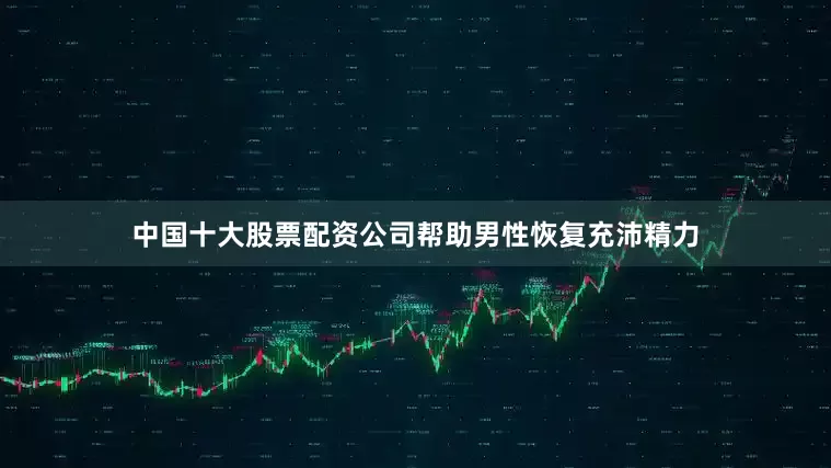 中国十大股票配资公司帮助男性恢复充沛精力