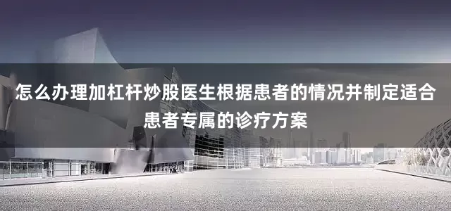 怎么办理加杠杆炒股医生根据患者的情况并制定适合患者专属的诊疗方案