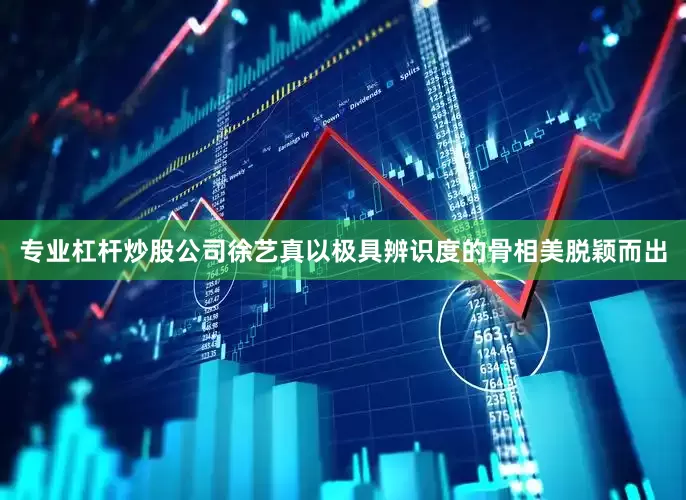 专业杠杆炒股公司徐艺真以极具辨识度的骨相美脱颖而出