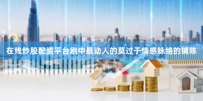 在线炒股配资平台剧中最动人的莫过于情感脉络的铺陈