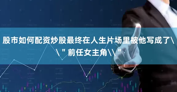 股市如何配资炒股最终在人生片场里被他写成了\＂前任女主角\＂