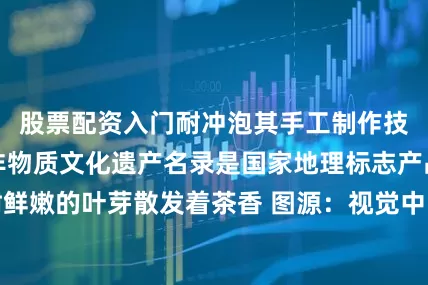 股票配资入门耐冲泡其手工制作技艺被列入我省非物质文化遗产名录是国家地理标志产品一颗颗茶树鲜嫩的叶芽散发着茶香 图源：视觉中国伍家台茶园茶香、景美走一走这里的木栈道来一场特别的茶山探险再去逛一逛贡茶展厅深入体验茶文化的魅力累了就在茶廊里歇上一歇一盏清香的白露茶入口秋天的诗意和浪漫似乎全在舌尖上绽放伍家台的醉美秋色原来满满地盛在了这盏茶里记者：周晓燕 编辑：李祖钰 设计：夏潇然 出品：荆楚网（湖北日报