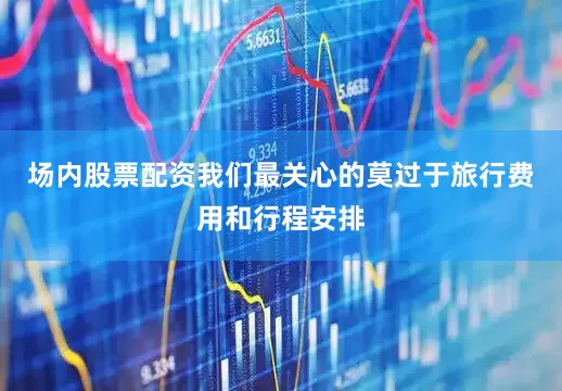场内股票配资我们最关心的莫过于旅行费用和行程安排