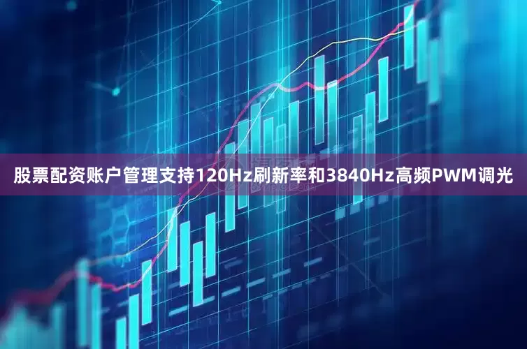 股票配资账户管理支持120Hz刷新率和3840Hz高频PWM调光