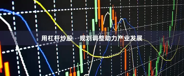 用杠杆炒股    规划调整助力产业发展